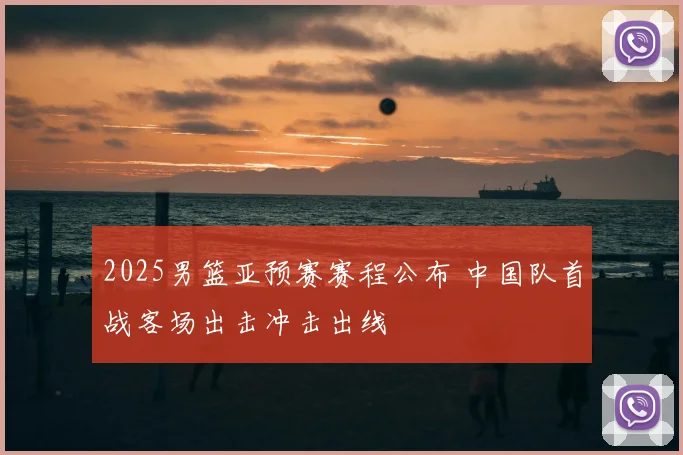 2025男篮亚预赛赛程公布 中国队首战客场出击冲击出线
