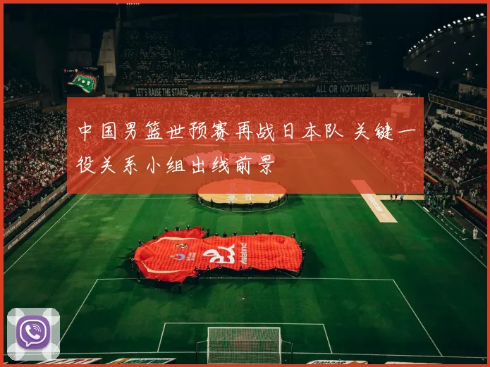 中国男篮世预赛再战日本队 关键一役关系小组出线前景