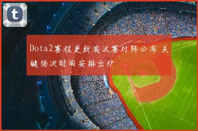 Dota2赛程更新淘汰赛对阵公布 关键场次时间安排出炉