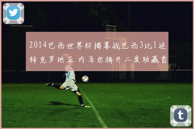 2014巴西世界杯揭幕战巴西3比1逆转克罗地亚 内马尔梅开二度助赢首胜