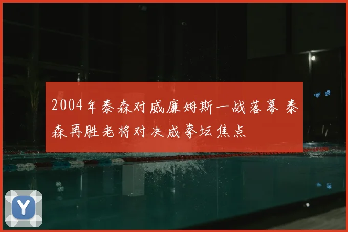 2004年泰森对威廉姆斯一战落幕 泰森再胜老将对决成拳坛焦点