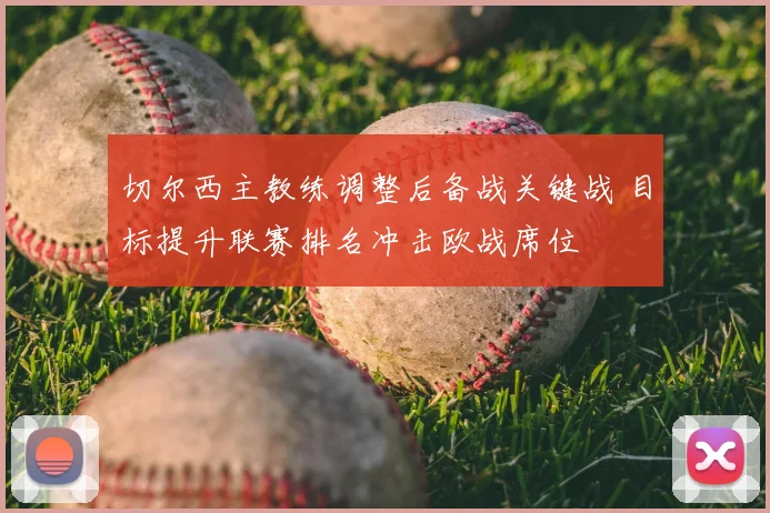 切尔西主教练调整后备战关键战 目标提升联赛排名冲击欧战席位