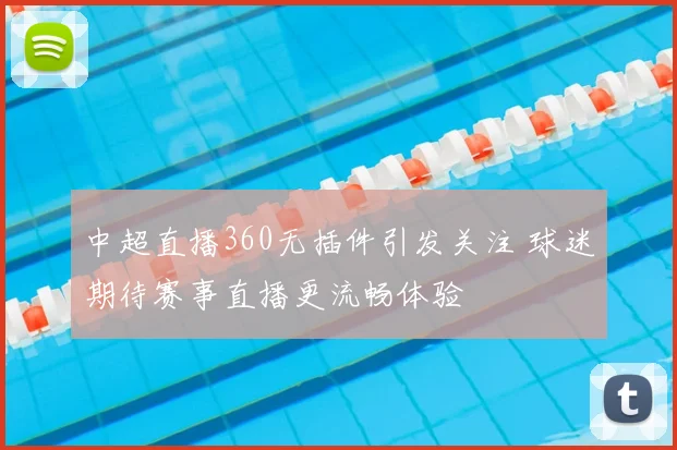 中超直播360无插件引发关注 球迷期待赛事直播更流畅体验
