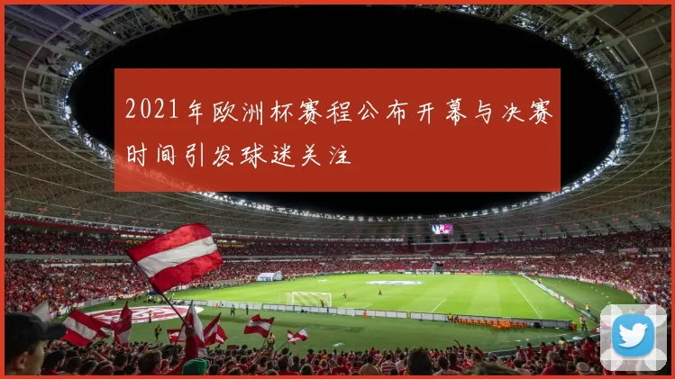 2021年欧洲杯赛程公布开幕与决赛时间引发球迷关注