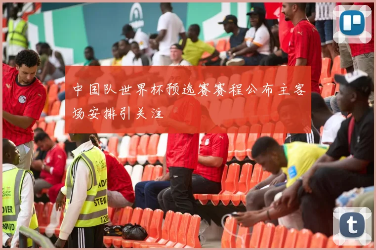 中国队世界杯预选赛赛程公布主客场安排引关注