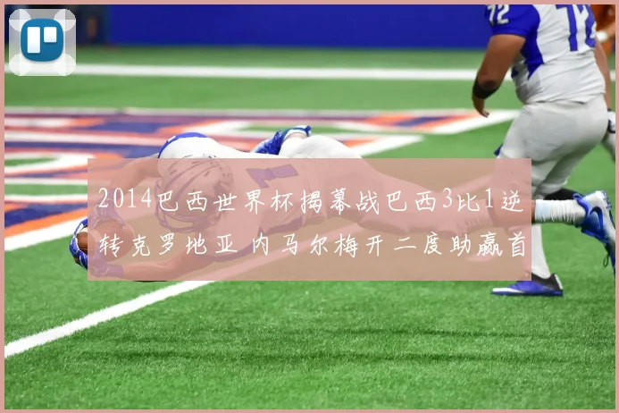 2014巴西世界杯揭幕战巴西3比1逆转克罗地亚 内马尔梅开二度助赢首胜