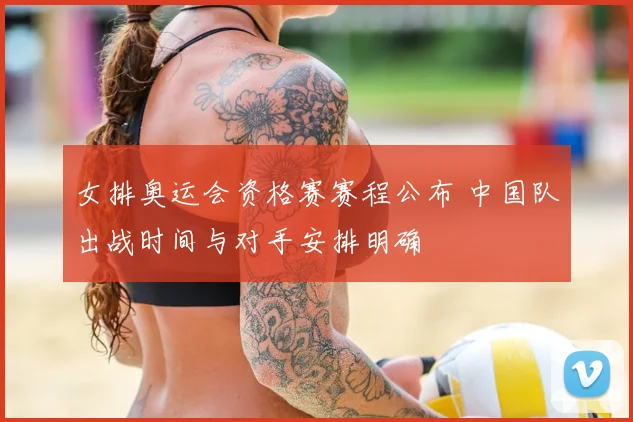 女排奥运会资格赛赛程公布 中国队出战时间与对手安排明确