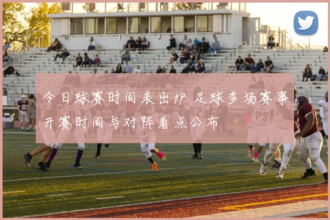 今日球赛时间表出炉 足球多场赛事开赛时间与对阵看点公布