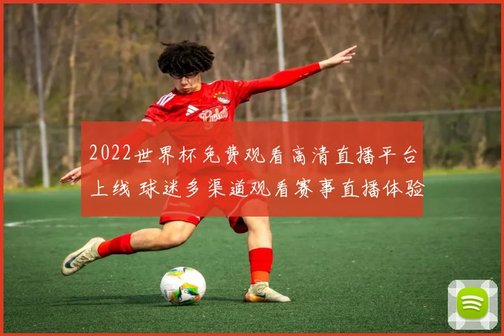 2022世界杯免费观看高清直播平台上线 球迷多渠道观看赛事直播体验提升