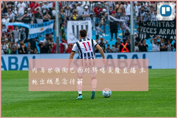 内马尔领衔巴西对阵喀麦隆直播 末轮出线悬念待解