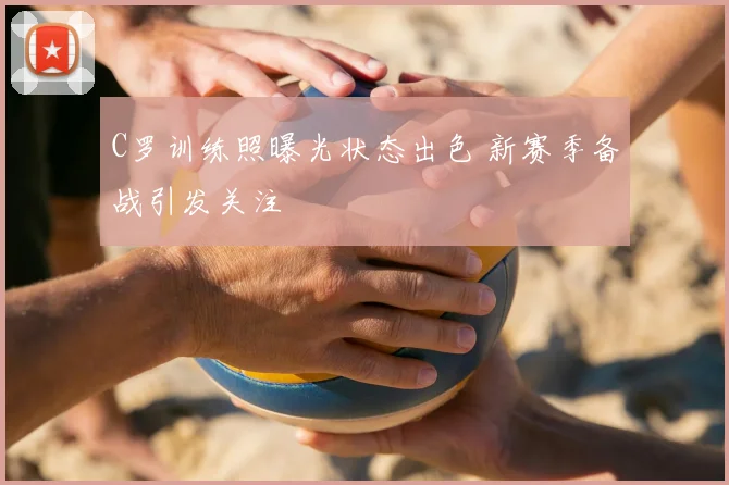 C罗训练照曝光状态出色 新赛季备战引发关注