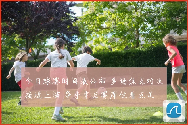 今日球赛时间表公布 多场焦点对决接连上演 争夺季后赛席位看点足