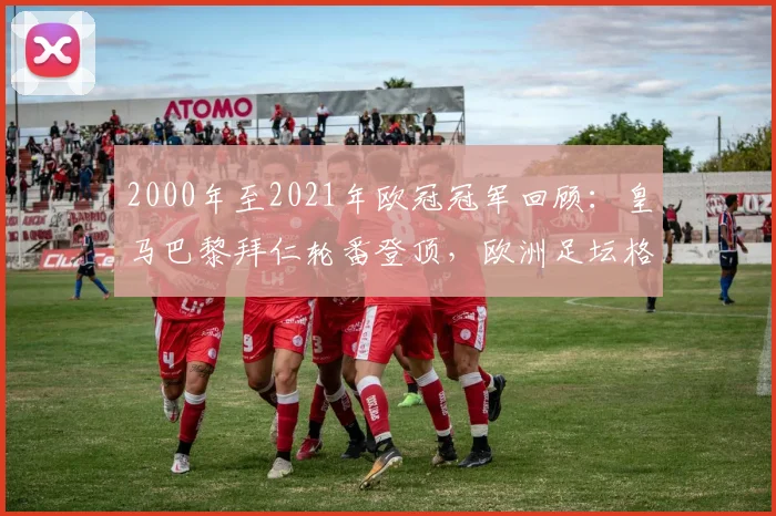 2000年至2021年欧冠冠军回顾：皇马巴黎拜仁轮番登顶，欧洲足坛格局清晰