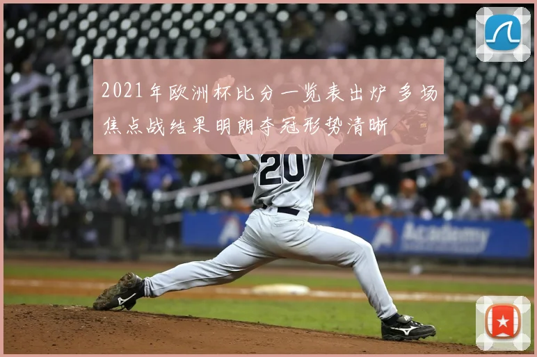 2021年欧洲杯比分一览表出炉 多场焦点战结果明朗夺冠形势清晰