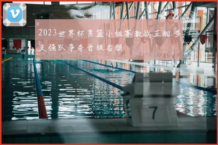2023世界杯男篮小组赛激战正酣 多支强队争夺晋级名额