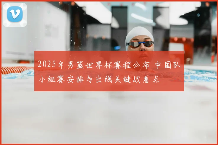 2025年男篮世界杯赛程公布 中国队小组赛安排与出线关键战看点