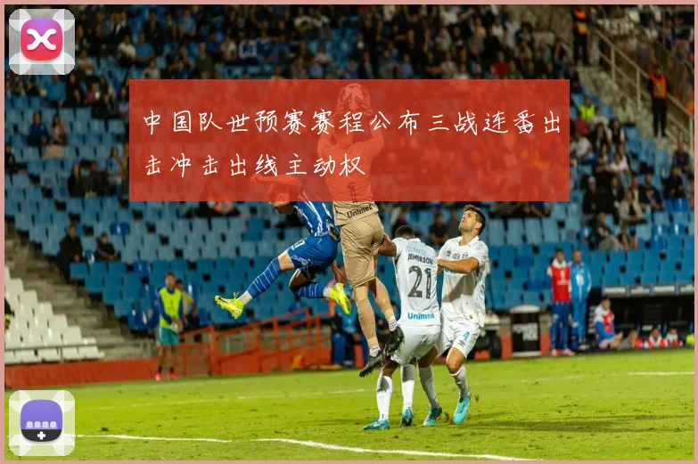 中国队世预赛赛程公布三战连番出击冲击出线主动权