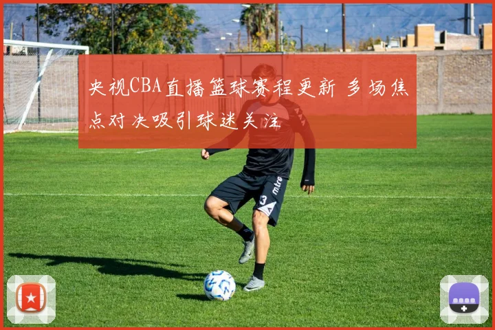央视CBA直播篮球赛程更新 多场焦点对决吸引球迷关注