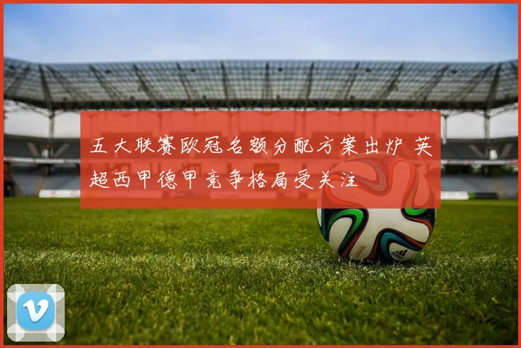 五大联赛欧冠名额分配方案出炉 英超西甲德甲竞争格局受关注