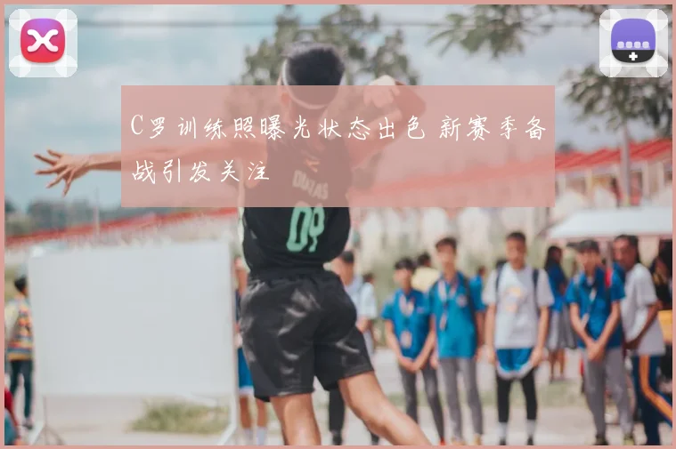 C罗训练照曝光状态出色 新赛季备战引发关注