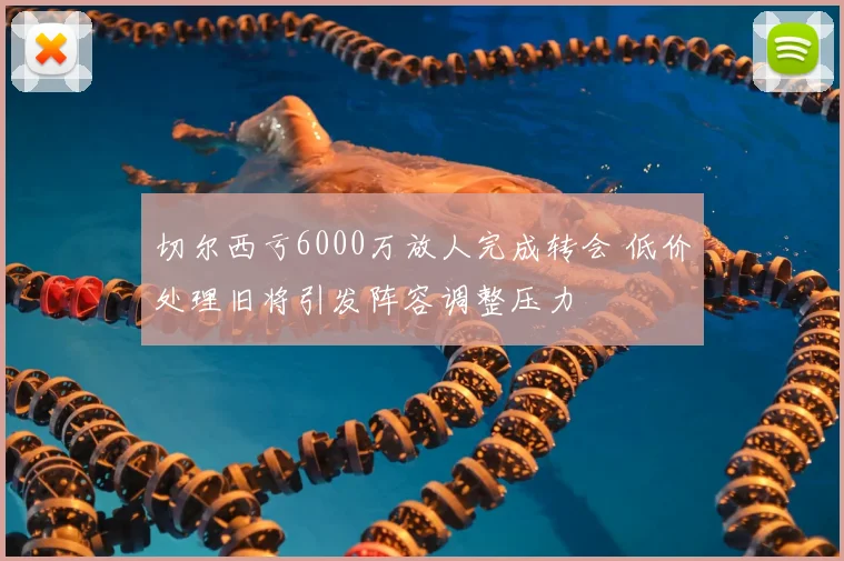 切尔西亏6000万放人完成转会 低价处理旧将引发阵容调整压力