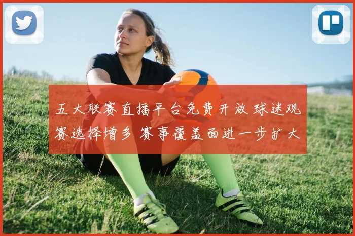 五大联赛直播平台免费开放 球迷观赛选择增多 赛事覆盖面进一步扩大