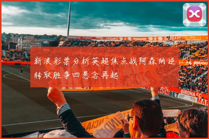 新浪彩票分析英超焦点战阿森纳逆转取胜争四悬念再起