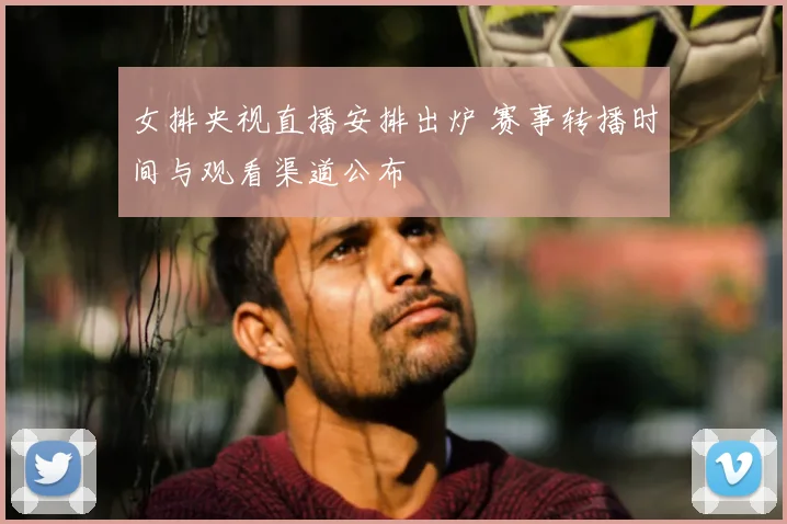 女排央视直播安排出炉 赛事转播时间与观看渠道公布