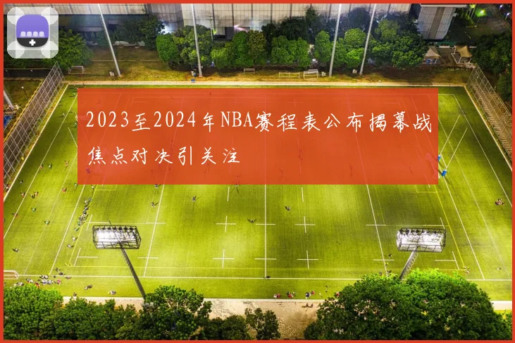 2023至2024年NBA赛程表公布揭幕战焦点对决引关注