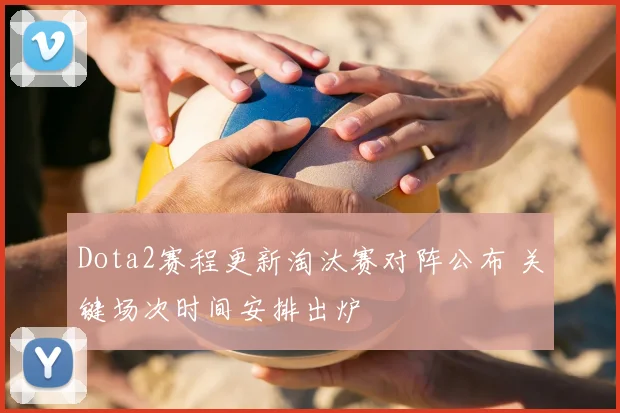 Dota2赛程更新淘汰赛对阵公布 关键场次时间安排出炉