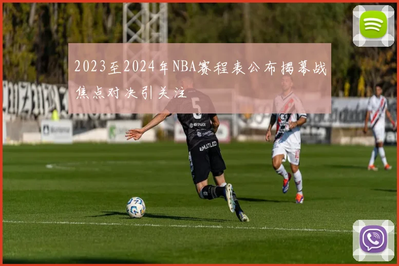 2023至2024年NBA赛程表公布揭幕战焦点对决引关注