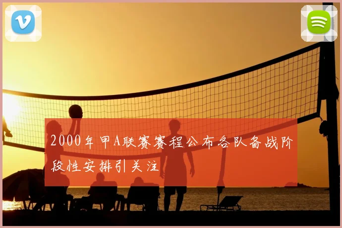 2000年甲A联赛赛程公布各队备战阶段性安排引关注