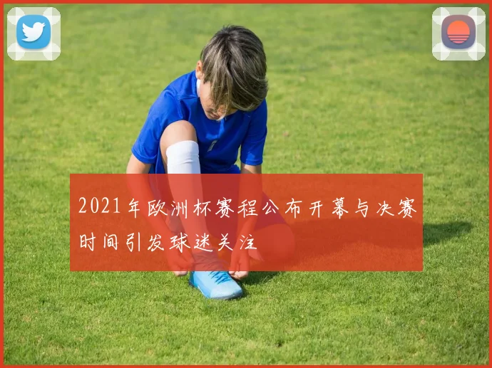 2021年欧洲杯赛程公布开幕与决赛时间引发球迷关注