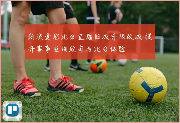 新浪爱彩比分直播旧版升级改版 提升赛事查询效率与比分体验