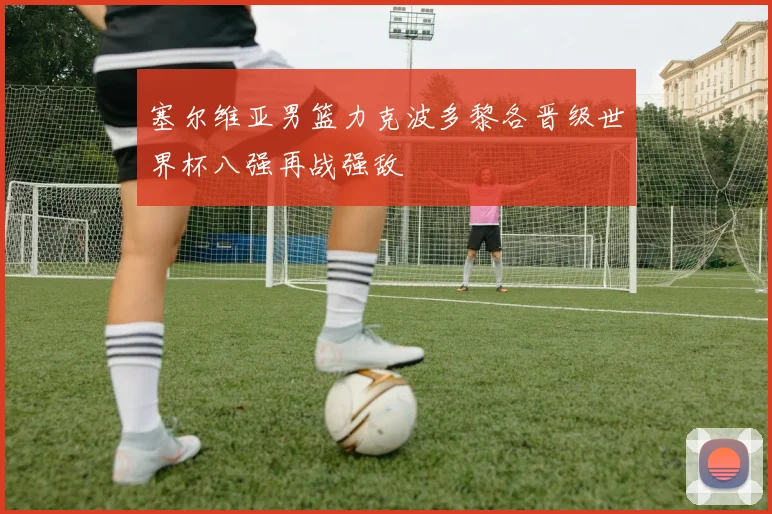 塞尔维亚男篮力克波多黎各晋级世界杯八强再战强敌