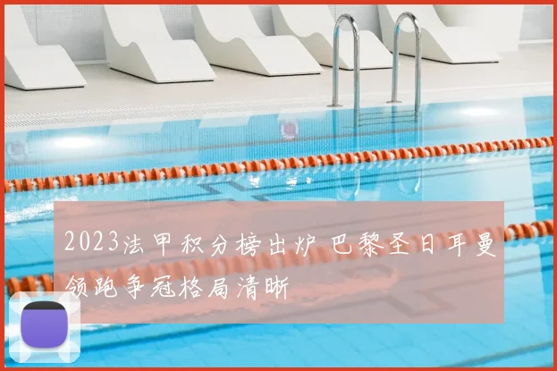 2023法甲积分榜出炉 巴黎圣日耳曼领跑争冠格局清晰