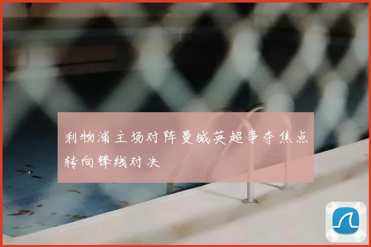 利物浦主场对阵曼城英超争夺焦点转向锋线对决