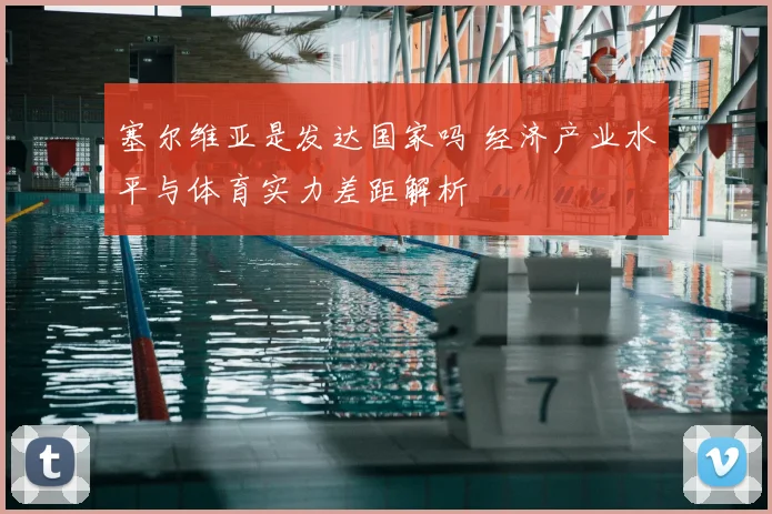 塞尔维亚是发达国家吗 经济产业水平与体育实力差距解析