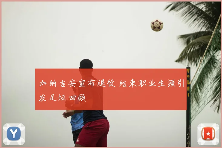 加纳吉安宣布退役 结束职业生涯引发足坛回顾