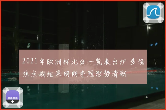 2021年欧洲杯比分一览表出炉 多场焦点战结果明朗夺冠形势清晰