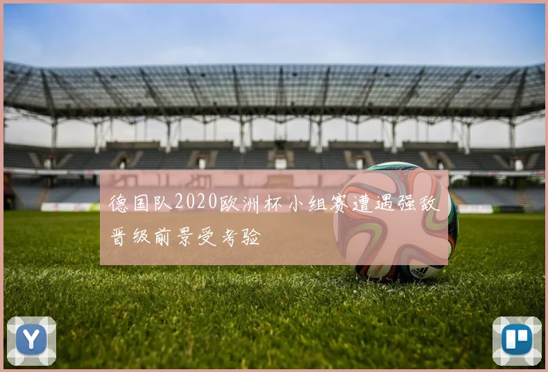 德国队2020欧洲杯小组赛遭遇强敌晋级前景受考验
