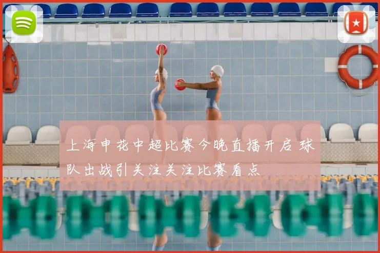 上海申花中超比赛今晚直播开启 球队出战引关注关注比赛看点