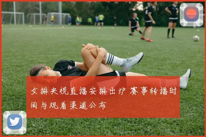 女排央视直播安排出炉 赛事转播时间与观看渠道公布