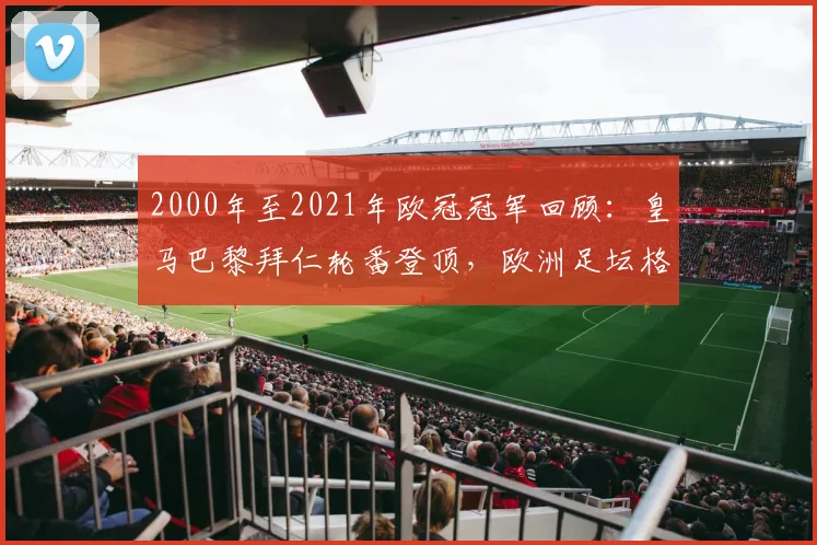 2000年至2021年欧冠冠军回顾：皇马巴黎拜仁轮番登顶，欧洲足坛格局清晰
