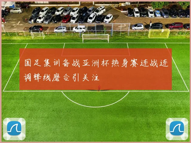 国足集训备战亚洲杯热身赛连战连调锋线磨合引关注