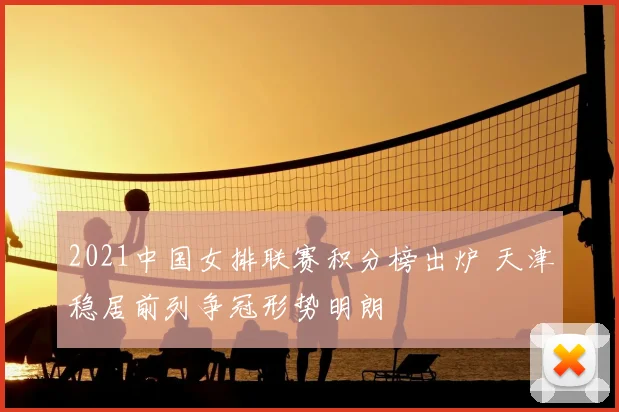 2021中国女排联赛积分榜出炉 天津稳居前列争冠形势明朗