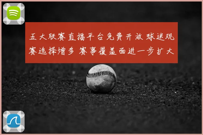 五大联赛直播平台免费开放 球迷观赛选择增多 赛事覆盖面进一步扩大