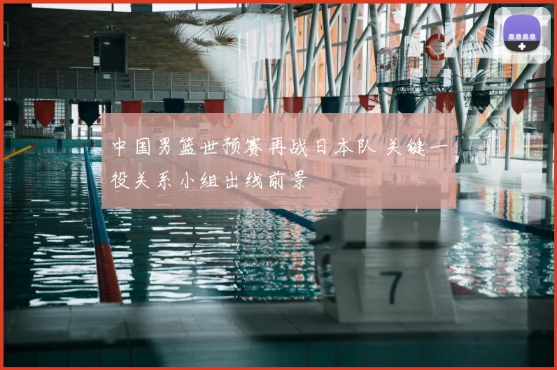 中国男篮世预赛再战日本队 关键一役关系小组出线前景