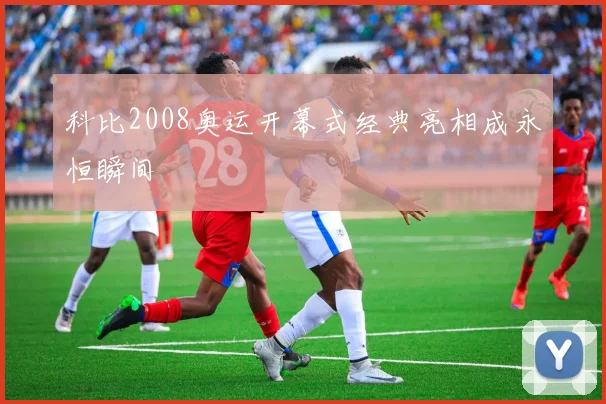 科比2008奥运开幕式经典亮相成永恒瞬间