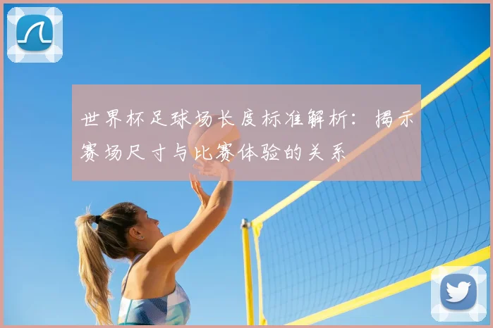 世界杯足球场长度标准解析：揭示赛场尺寸与比赛体验的关系